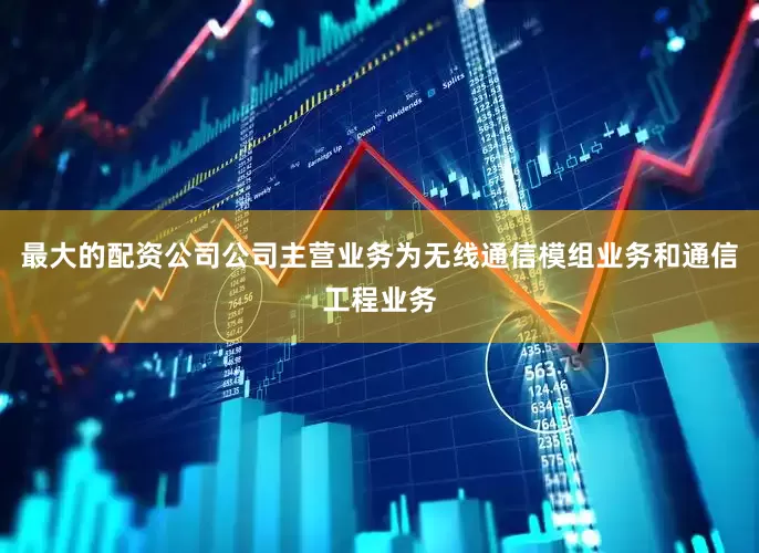 最大的配资公司公司主营业务为无线通信模组业务和通信工程业务