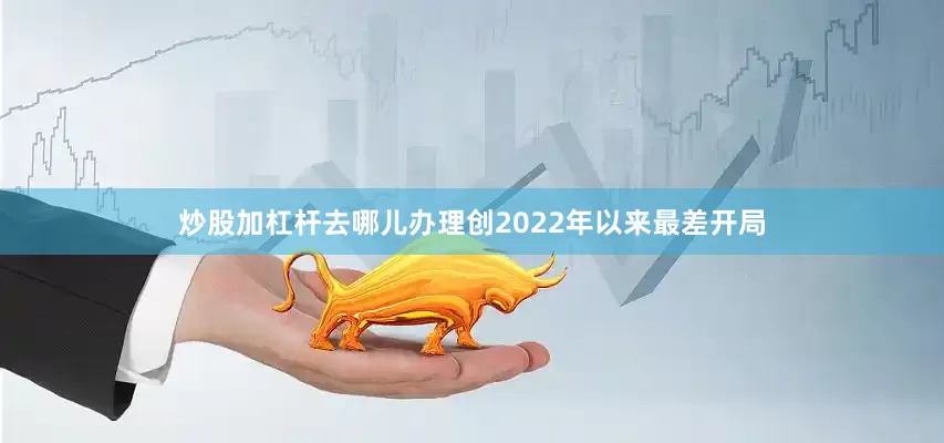 炒股加杠杆去哪儿办理创2022年以来最差开局