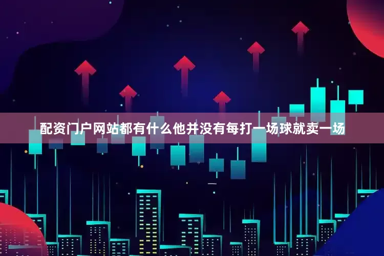 配资门户网站都有什么他并没有每打一场球就卖一场
