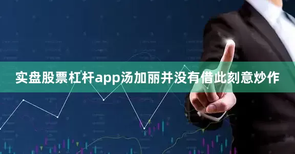 实盘股票杠杆app汤加丽并没有借此刻意炒作
