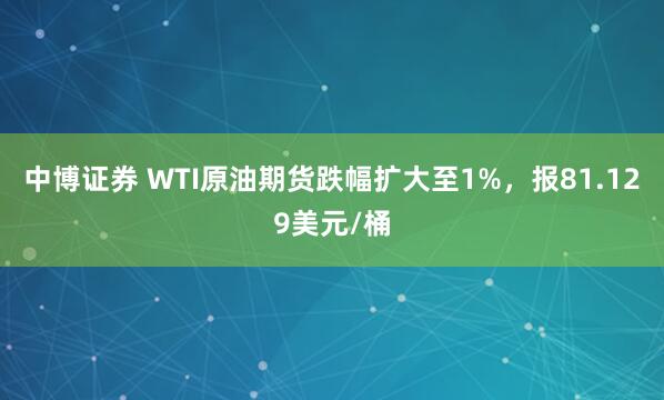 中博证券 WTI原油期货跌幅扩大至1%，报81.129美元/桶