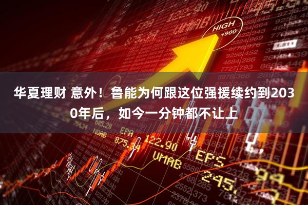 华夏理财 意外！鲁能为何跟这位强援续约到2030年后，如今一分钟都不让上