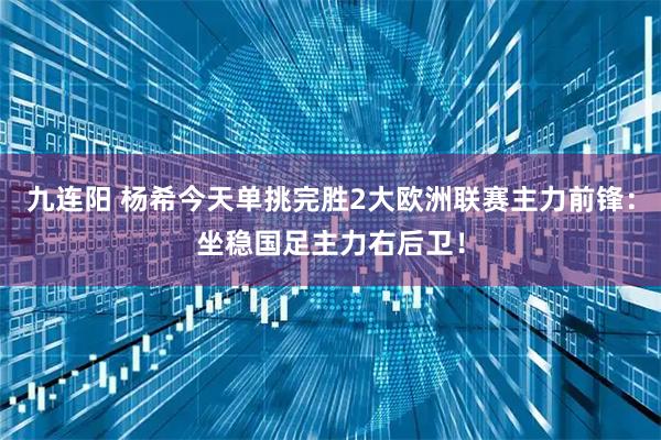 九连阳 杨希今天单挑完胜2大欧洲联赛主力前锋：坐稳国足主力右后卫！