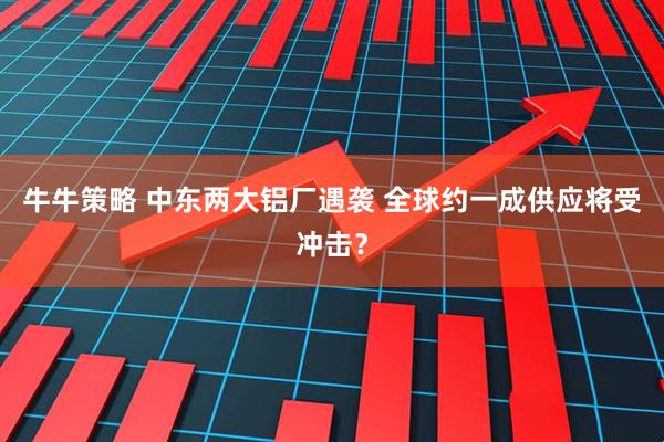 牛牛策略 中东两大铝厂遇袭 全球约一成供应将受冲击？