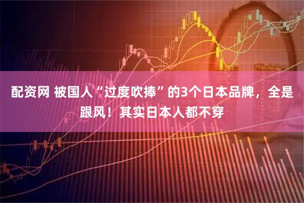 配资网 被国人“过度吹捧”的3个日本品牌，全是跟风！其实日本人都不穿