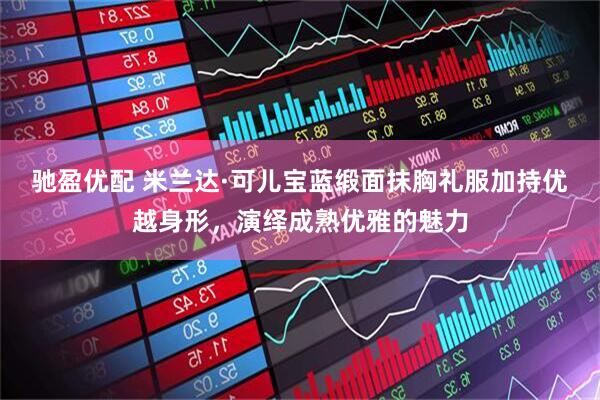驰盈优配 米兰达·可儿宝蓝缎面抹胸礼服加持优越身形，演绎成熟优雅的魅力