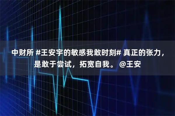 中财所 #王安宇的敏感我敢时刻# 真正的张力，是敢于尝试，拓宽自我。 @王安