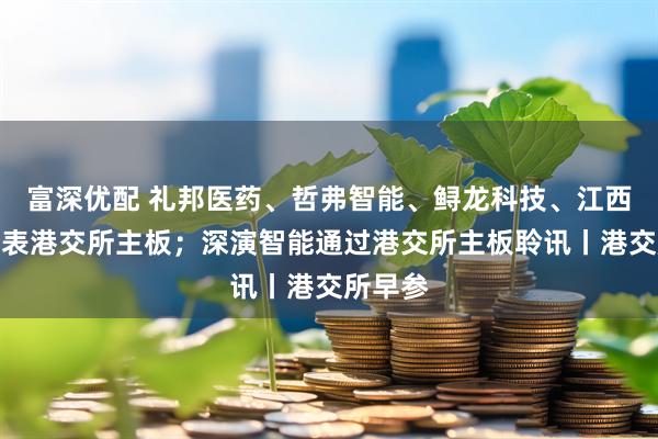 富深优配 礼邦医药、哲弗智能、鲟龙科技、江西生物递表港交所主板；深演智能通过港交所主板聆讯丨港交所早参