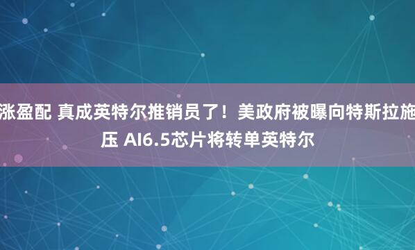 涨盈配 真成英特尔推销员了！美政府被曝向特斯拉施压 AI6.5芯片将转单英特尔