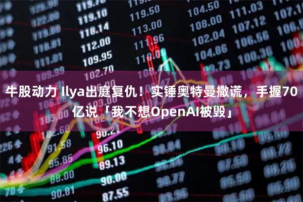 牛股动力 Ilya出庭复仇！实锤奥特曼撒谎，手握70亿说「我不想OpenAI被毁」