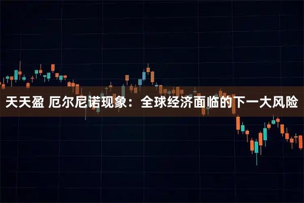 天天盈 厄尔尼诺现象：全球经济面临的下一大风险