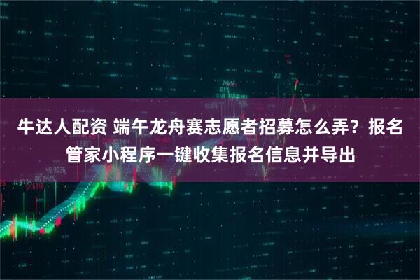 牛达人配资 端午龙舟赛志愿者招募怎么弄？报名管家小程序一键收集报名信息并导出