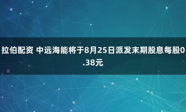 拉伯配资 中远海能将于8月25日派发末期股息每股0.38元