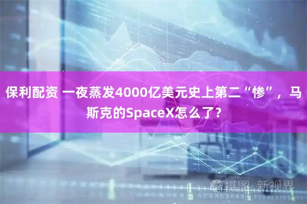 保利配资 一夜蒸发4000亿美元史上第二“惨”，马斯克的SpaceX怎么了？