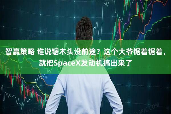 智赢策略 谁说锯木头没前途？这个大爷锯着锯着，就把SpaceX发动机搞出来了
