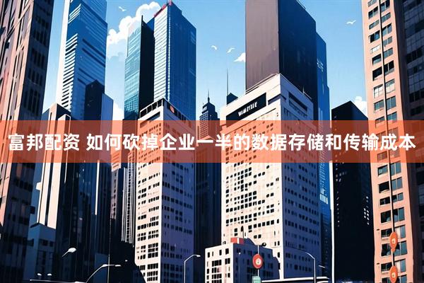 富邦配资 如何砍掉企业一半的数据存储和传输成本