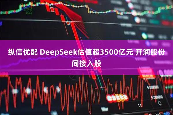 纵信优配 DeepSeek估值超3500亿元 开润股份间接入股